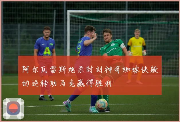 阿尔瓦雷斯绝杀时刻神奇蜘蛛侠般的逆转助马竞赢得胜利