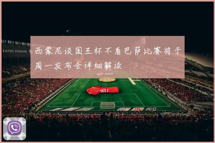 西蒙尼谈国王杯不看巴萨比赛将于周一发布会详细解读