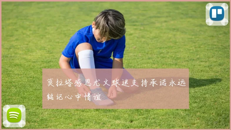 莫拉塔感恩尤文球迷支持承诺永远铭记心中情谊