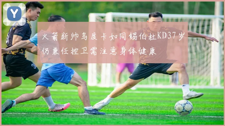 火箭新帅乌度卡如同锡伯杜KD37岁仍兼任控卫需注意身体健康