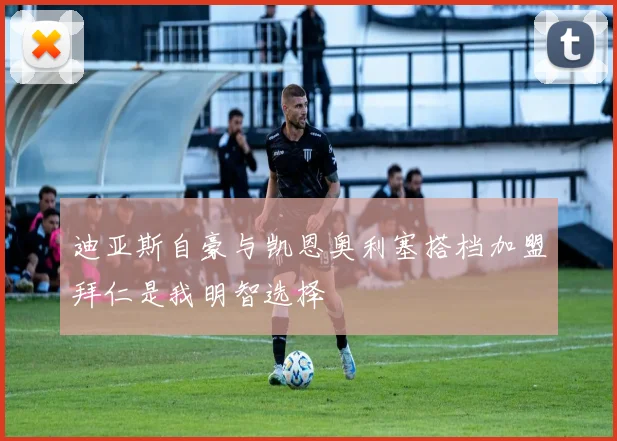 迪亚斯自豪与凯恩奥利塞搭档加盟拜仁是我明智选择