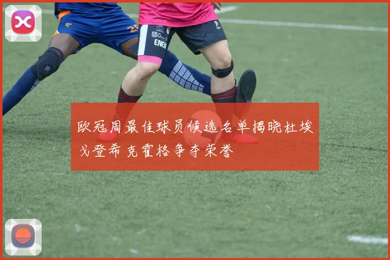 欧冠周最佳球员候选名单揭晓杜埃戈登希克霍格争夺荣誉