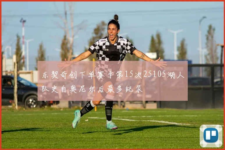 东契奇创下单赛季第15次25105湖人队史自奥尼尔后最多纪录