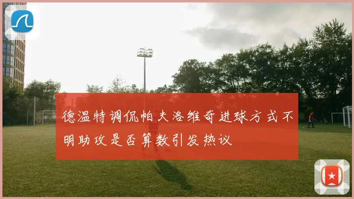 德温特调侃帕夫洛维奇进球方式不明助攻是否算数引发热议