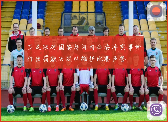 亚足联对国安与河内公安冲突事件作出罚款决定以维护比赛声誉