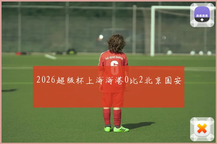 2026超级杯上海海港0比2北京国安
