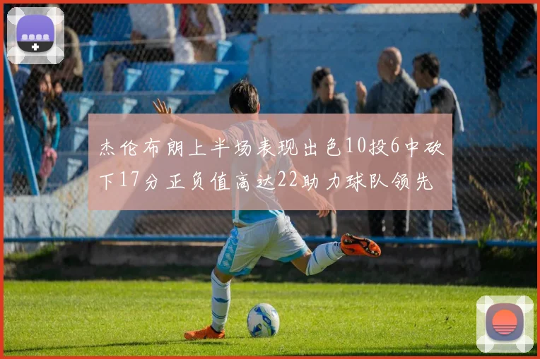杰伦布朗上半场表现出色10投6中砍下17分正负值高达22助力球队领先