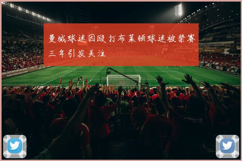 曼城球迷因殴打布莱顿球迷被禁赛三年引发关注