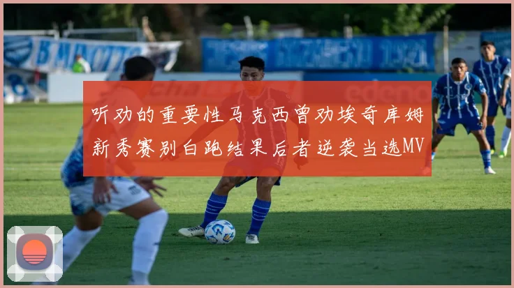 听劝的重要性马克西曾劝埃奇库姆新秀赛别白跑结果后者逆袭当选MVP
