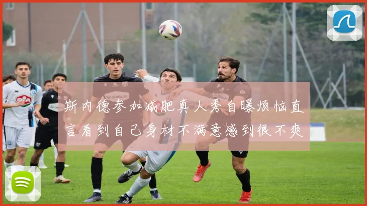 斯内德参加减肥真人秀自曝烦恼直言看到自己身材不满意感到很不爽