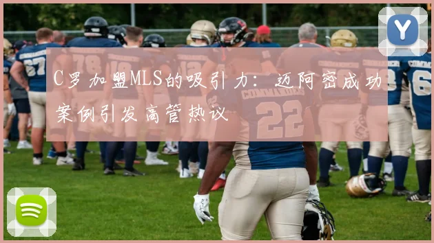 C罗加盟MLS的吸引力：迈阿密成功案例引发高管热议