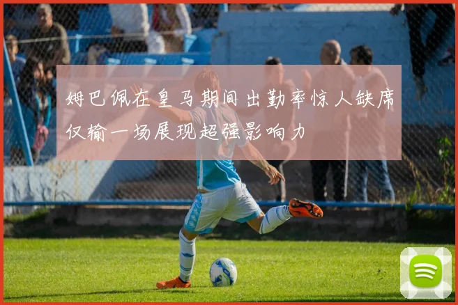 姆巴佩在皇马期间出勤率惊人缺席仅输一场展现超强影响力