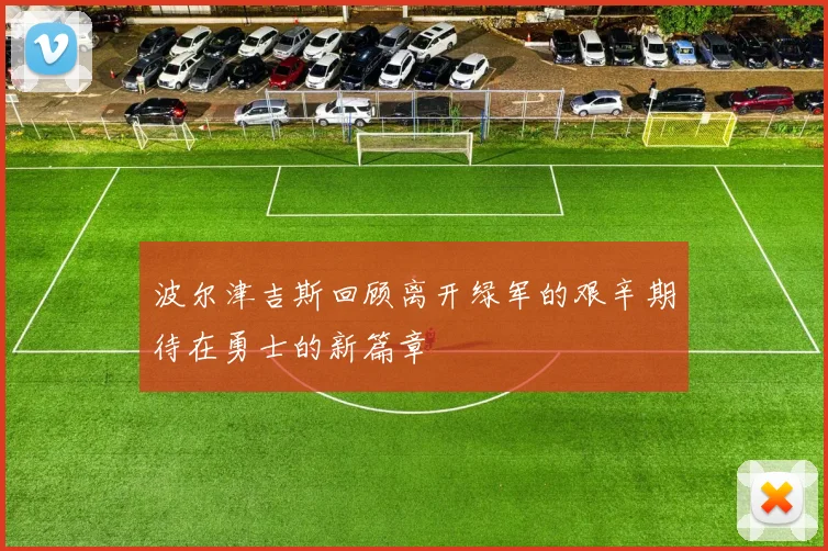 波尔津吉斯回顾离开绿军的艰辛期待在勇士的新篇章