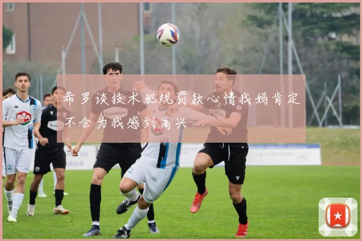 希罗谈技术犯规罚款心情我妈肯定不会为我感到高兴
