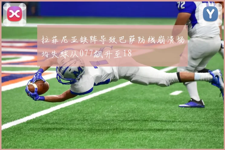 拉菲尼亚缺阵导致巴萨防线崩溃场均失球从077飙升至18