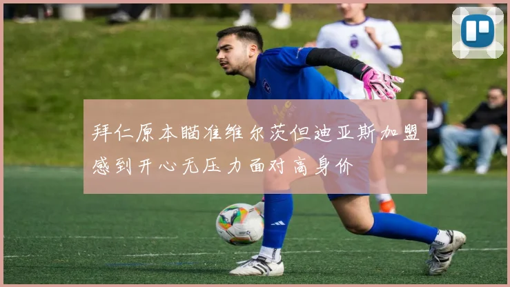 拜仁原本瞄准维尔茨但迪亚斯加盟感到开心无压力面对高身价