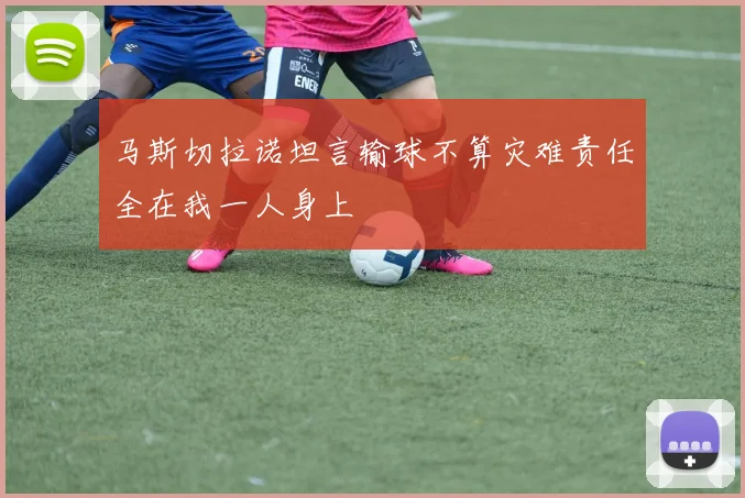 马斯切拉诺坦言输球不算灾难责任全在我一人身上