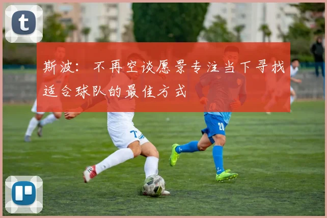 斯波：不再空谈愿景专注当下寻找适合球队的最佳方式