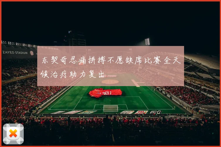 东契奇忍痛拼搏不愿缺席比赛全天候治疗助力复出