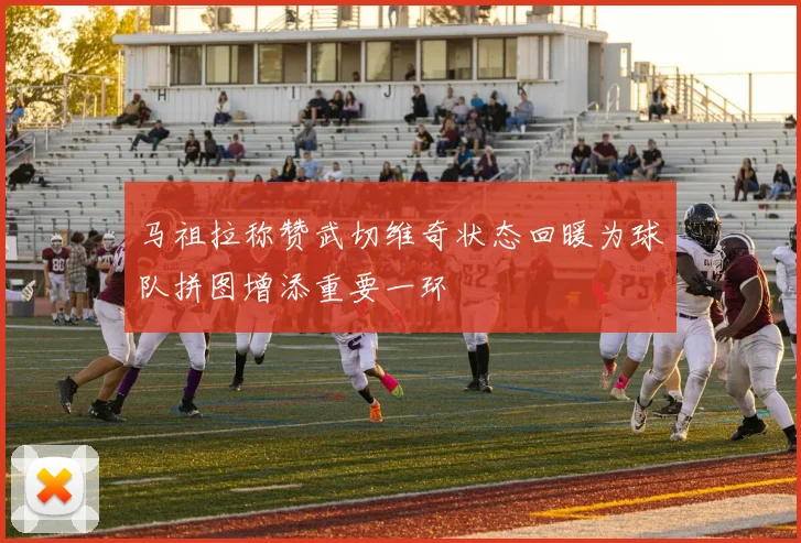 马祖拉称赞武切维奇状态回暖为球队拼图增添重要一环