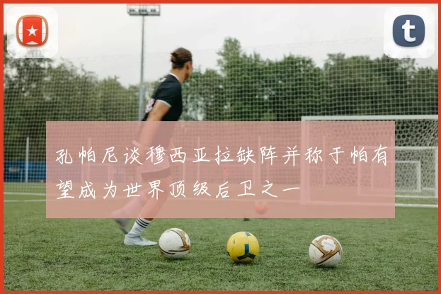 孔帕尼谈穆西亚拉缺阵并称于帕有望成为世界顶级后卫之一