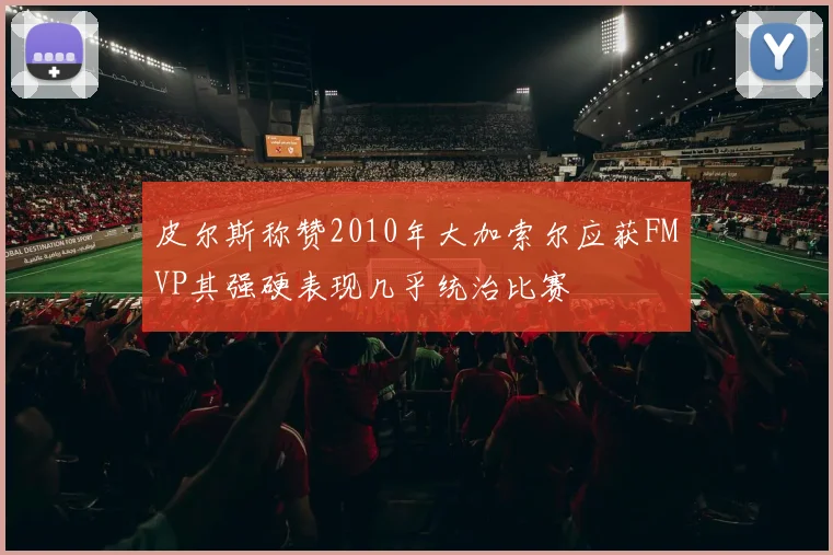 皮尔斯称赞2010年大加索尔应获FMVP其强硬表现几乎统治比赛