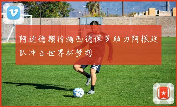阿连德期待梅西德保罗助力阿根廷队冲击世界杯梦想