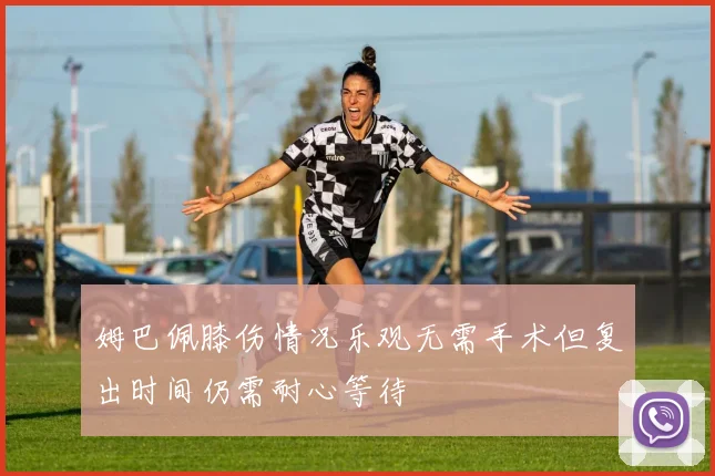 姆巴佩膝伤情况乐观无需手术但复出时间仍需耐心等待
