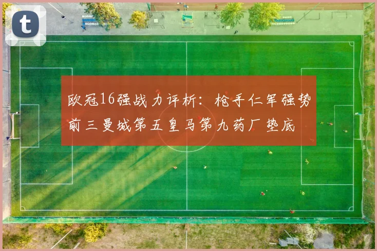 欧冠16强战力评析：枪手仁军强势前三曼城第五皇马第九药厂垫底