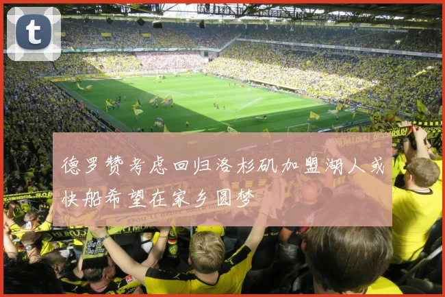 德罗赞考虑回归洛杉矶加盟湖人或快船希望在家乡圆梦