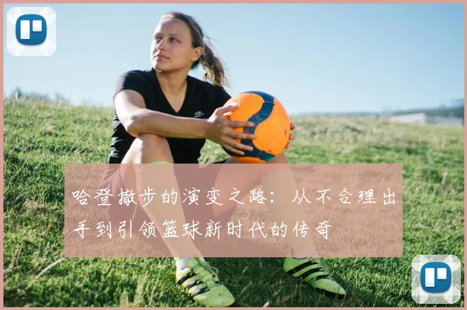 哈登撤步的演变之路：从不合理出手到引领篮球新时代的传奇