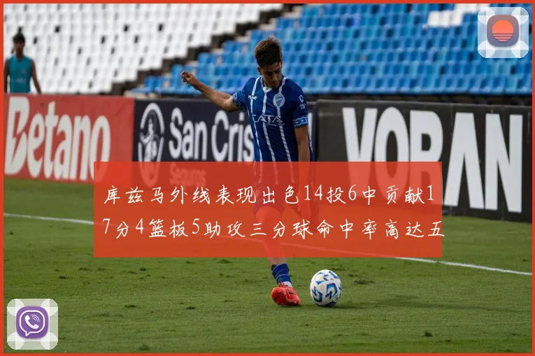 库兹马外线表现出色14投6中贡献17分4篮板5助攻三分球命中率高达五成