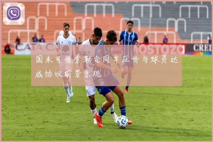 国米可借索勒合同年压价与球员达成协议前景乐观