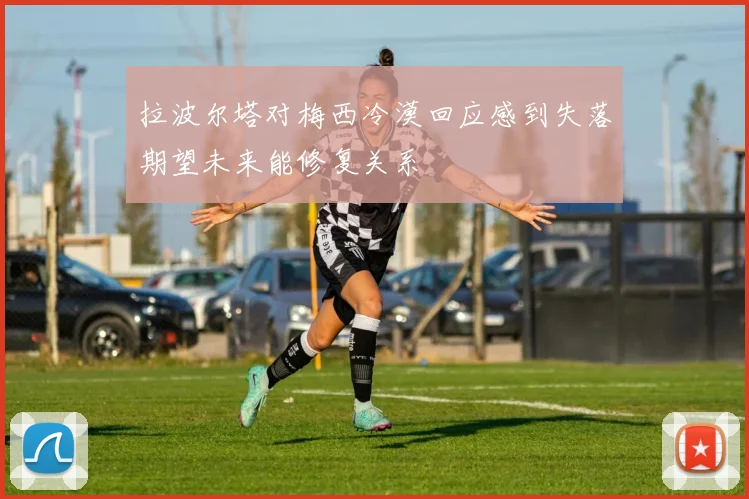 拉波尔塔对梅西冷漠回应感到失落期望未来能修复关系