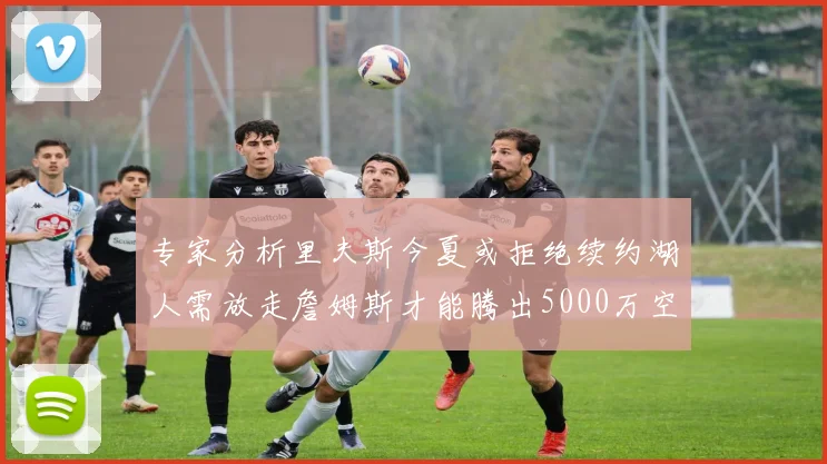 专家分析里夫斯今夏或拒绝续约湖人需放走詹姆斯才能腾出5000万空间